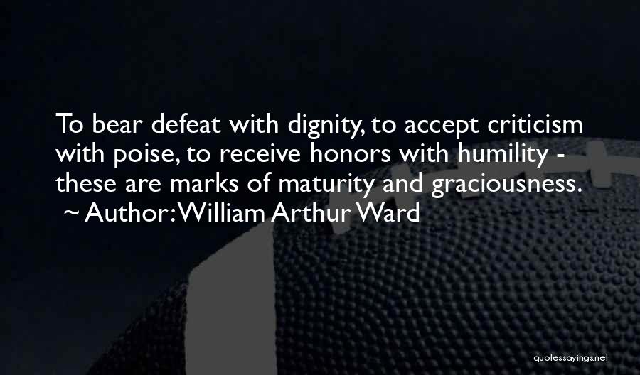 William Arthur Ward Quotes: To Bear Defeat With Dignity, To Accept Criticism With Poise, To Receive Honors With Humility - These Are Marks Of