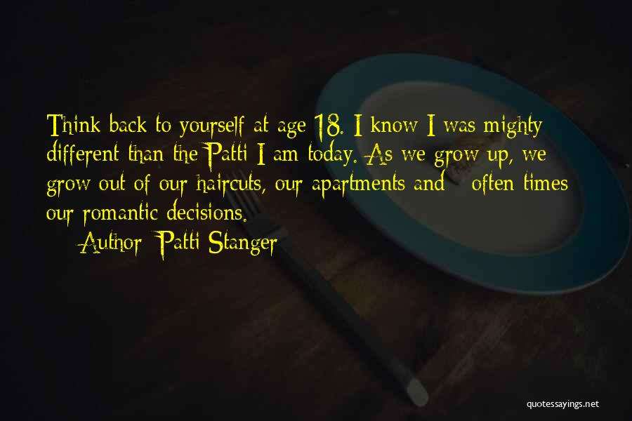 Patti Stanger Quotes: Think Back To Yourself At Age 18. I Know I Was Mighty Different Than The Patti I Am Today. As