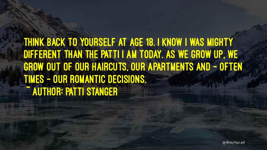 Patti Stanger Quotes: Think Back To Yourself At Age 18. I Know I Was Mighty Different Than The Patti I Am Today. As
