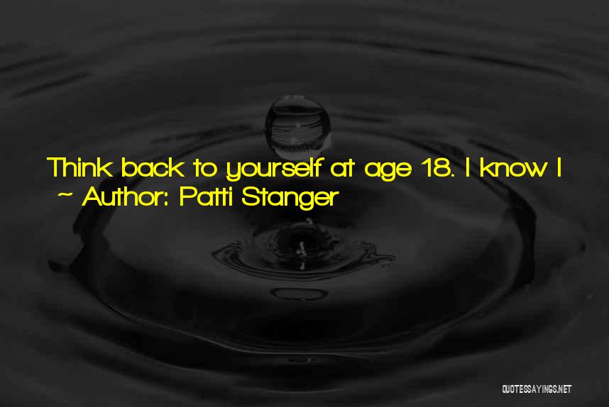 Patti Stanger Quotes: Think Back To Yourself At Age 18. I Know I Was Mighty Different Than The Patti I Am Today. As