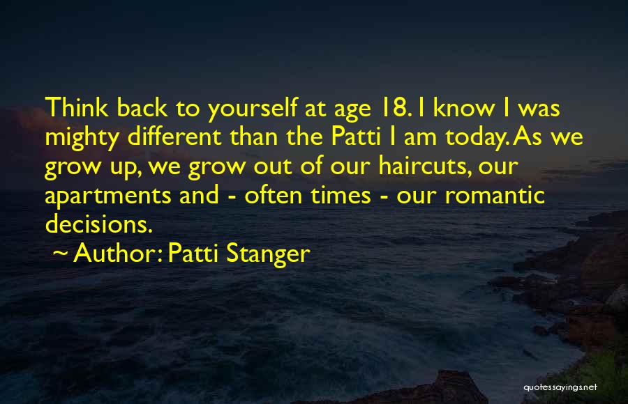 Patti Stanger Quotes: Think Back To Yourself At Age 18. I Know I Was Mighty Different Than The Patti I Am Today. As