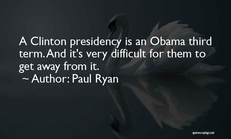 Paul Ryan Quotes: A Clinton Presidency Is An Obama Third Term. And It's Very Difficult For Them To Get Away From It.