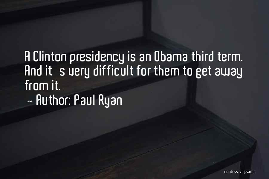 Paul Ryan Quotes: A Clinton Presidency Is An Obama Third Term. And It's Very Difficult For Them To Get Away From It.