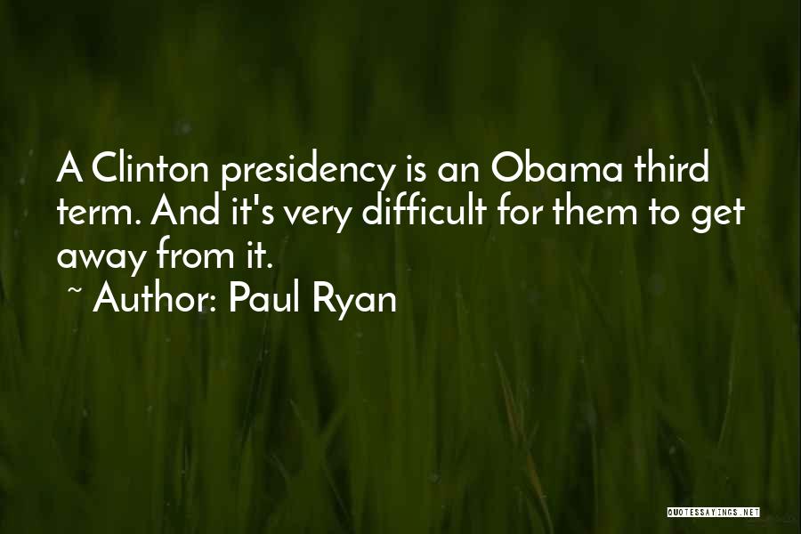 Paul Ryan Quotes: A Clinton Presidency Is An Obama Third Term. And It's Very Difficult For Them To Get Away From It.