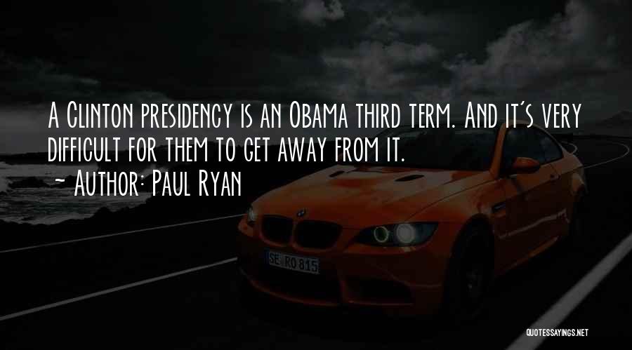 Paul Ryan Quotes: A Clinton Presidency Is An Obama Third Term. And It's Very Difficult For Them To Get Away From It.