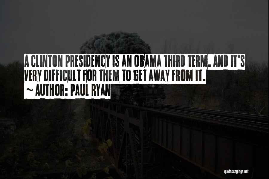 Paul Ryan Quotes: A Clinton Presidency Is An Obama Third Term. And It's Very Difficult For Them To Get Away From It.