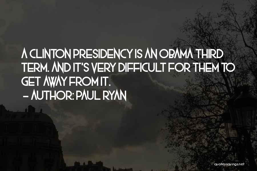 Paul Ryan Quotes: A Clinton Presidency Is An Obama Third Term. And It's Very Difficult For Them To Get Away From It.