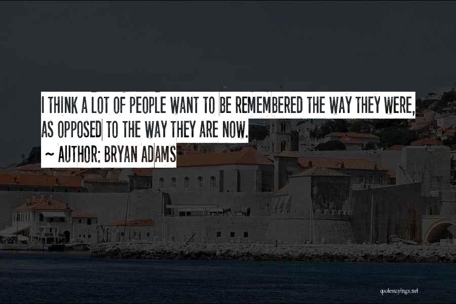 Bryan Adams Quotes: I Think A Lot Of People Want To Be Remembered The Way They Were, As Opposed To The Way They