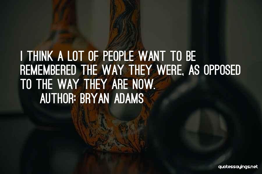 Bryan Adams Quotes: I Think A Lot Of People Want To Be Remembered The Way They Were, As Opposed To The Way They