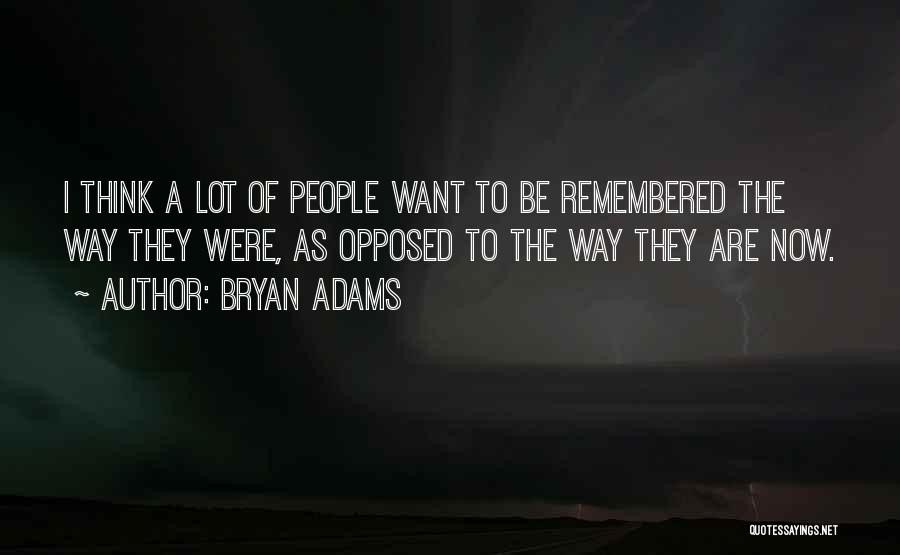 Bryan Adams Quotes: I Think A Lot Of People Want To Be Remembered The Way They Were, As Opposed To The Way They