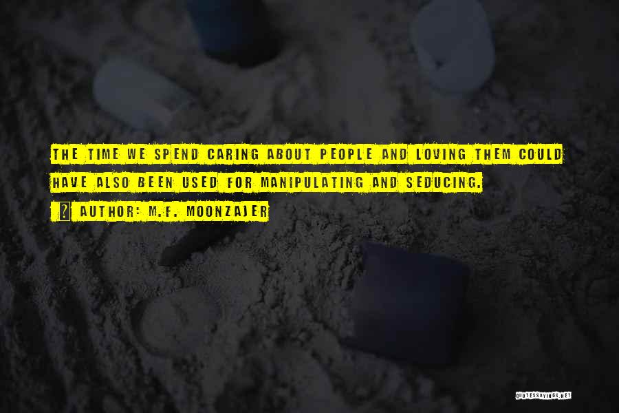 M.F. Moonzajer Quotes: The Time We Spend Caring About People And Loving Them Could Have Also Been Used For Manipulating And Seducing.
