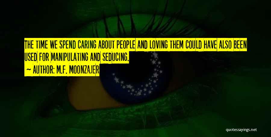 M.F. Moonzajer Quotes: The Time We Spend Caring About People And Loving Them Could Have Also Been Used For Manipulating And Seducing.