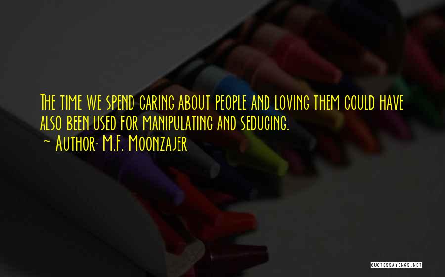M.F. Moonzajer Quotes: The Time We Spend Caring About People And Loving Them Could Have Also Been Used For Manipulating And Seducing.