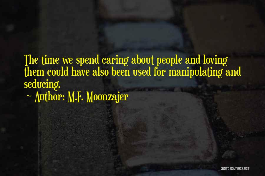 M.F. Moonzajer Quotes: The Time We Spend Caring About People And Loving Them Could Have Also Been Used For Manipulating And Seducing.