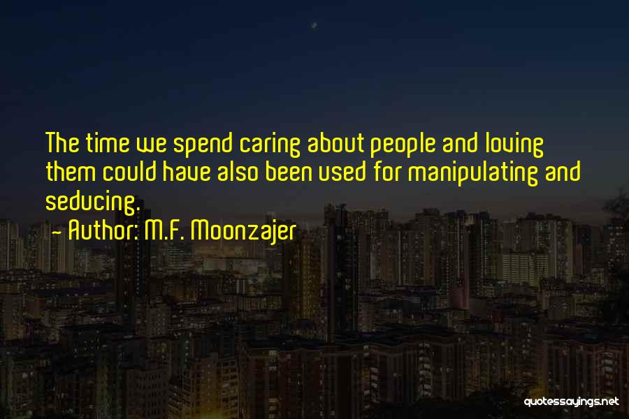 M.F. Moonzajer Quotes: The Time We Spend Caring About People And Loving Them Could Have Also Been Used For Manipulating And Seducing.