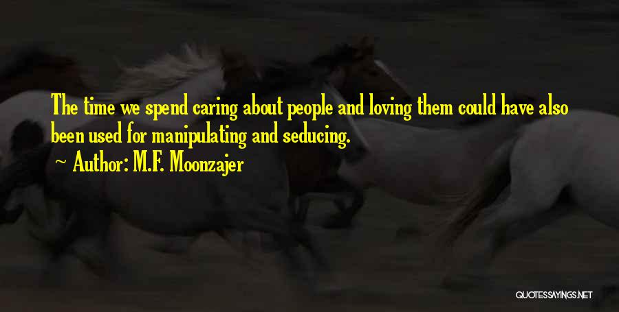 M.F. Moonzajer Quotes: The Time We Spend Caring About People And Loving Them Could Have Also Been Used For Manipulating And Seducing.