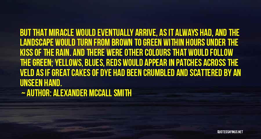 Alexander McCall Smith Quotes: But That Miracle Would Eventually Arrive, As It Always Had, And The Landscape Would Turn From Brown To Green Within