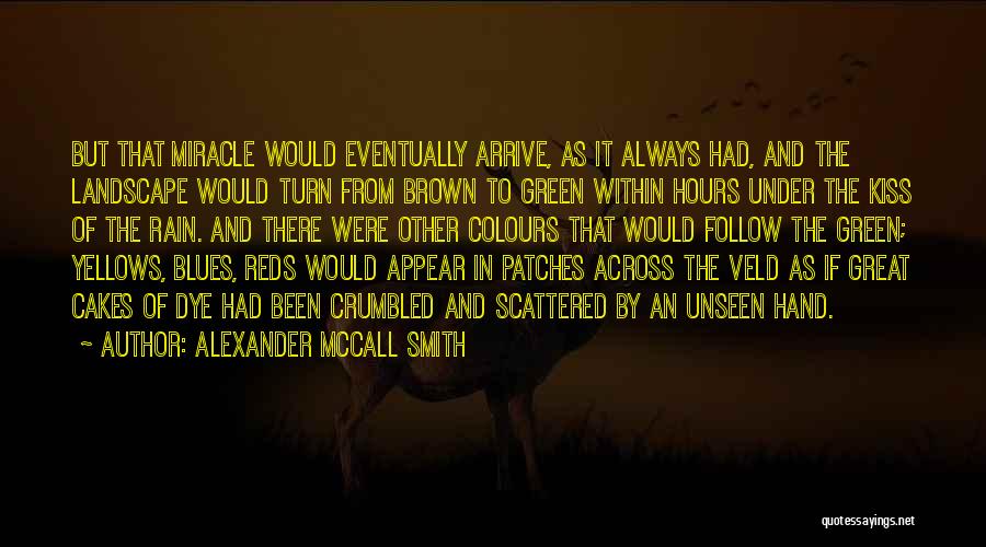 Alexander McCall Smith Quotes: But That Miracle Would Eventually Arrive, As It Always Had, And The Landscape Would Turn From Brown To Green Within