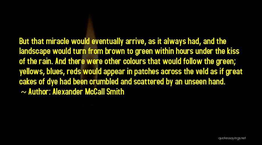Alexander McCall Smith Quotes: But That Miracle Would Eventually Arrive, As It Always Had, And The Landscape Would Turn From Brown To Green Within