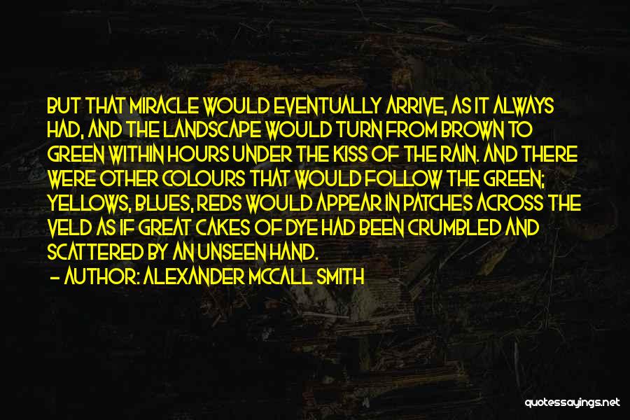 Alexander McCall Smith Quotes: But That Miracle Would Eventually Arrive, As It Always Had, And The Landscape Would Turn From Brown To Green Within