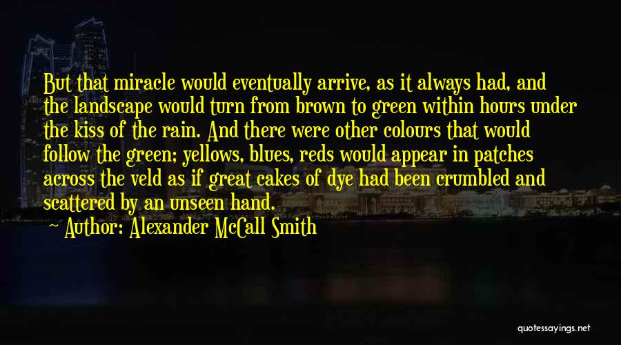 Alexander McCall Smith Quotes: But That Miracle Would Eventually Arrive, As It Always Had, And The Landscape Would Turn From Brown To Green Within