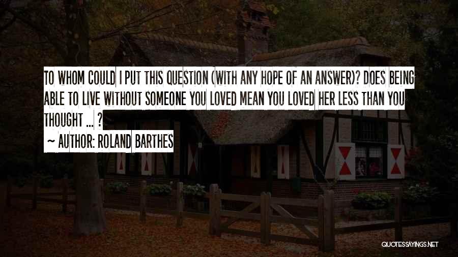 Roland Barthes Quotes: To Whom Could I Put This Question (with Any Hope Of An Answer)? Does Being Able To Live Without Someone