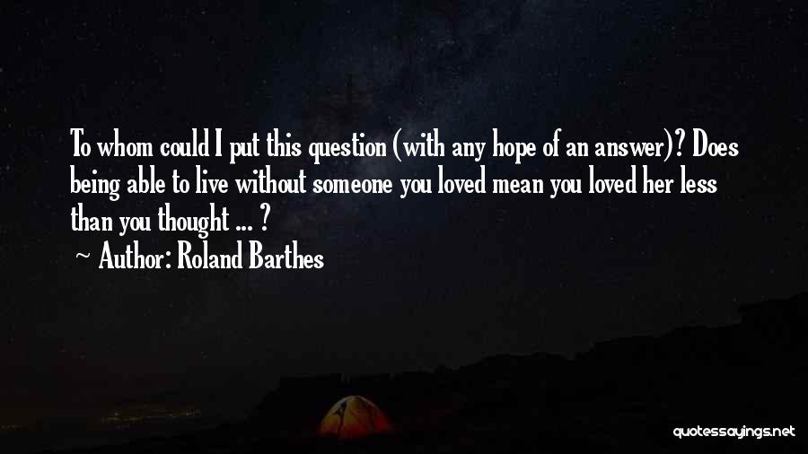 Roland Barthes Quotes: To Whom Could I Put This Question (with Any Hope Of An Answer)? Does Being Able To Live Without Someone