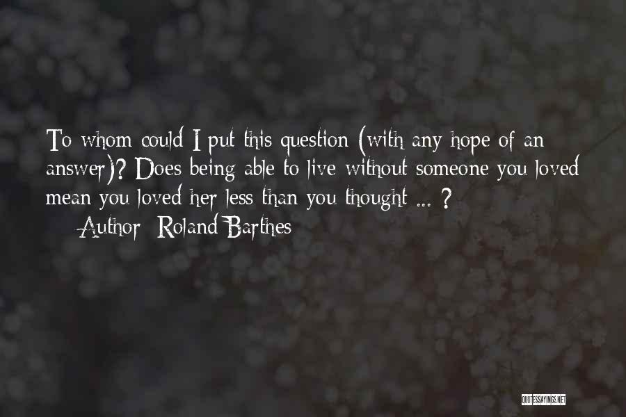 Roland Barthes Quotes: To Whom Could I Put This Question (with Any Hope Of An Answer)? Does Being Able To Live Without Someone