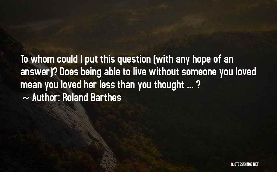 Roland Barthes Quotes: To Whom Could I Put This Question (with Any Hope Of An Answer)? Does Being Able To Live Without Someone