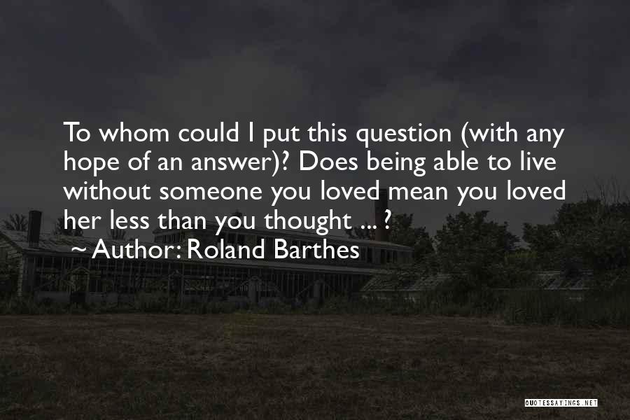 Roland Barthes Quotes: To Whom Could I Put This Question (with Any Hope Of An Answer)? Does Being Able To Live Without Someone