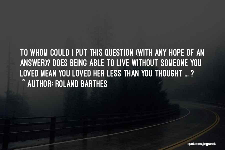 Roland Barthes Quotes: To Whom Could I Put This Question (with Any Hope Of An Answer)? Does Being Able To Live Without Someone