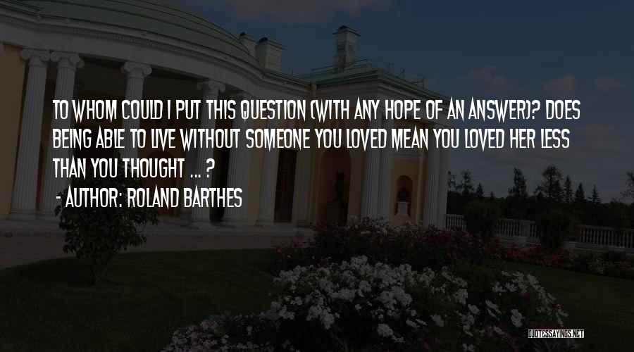 Roland Barthes Quotes: To Whom Could I Put This Question (with Any Hope Of An Answer)? Does Being Able To Live Without Someone