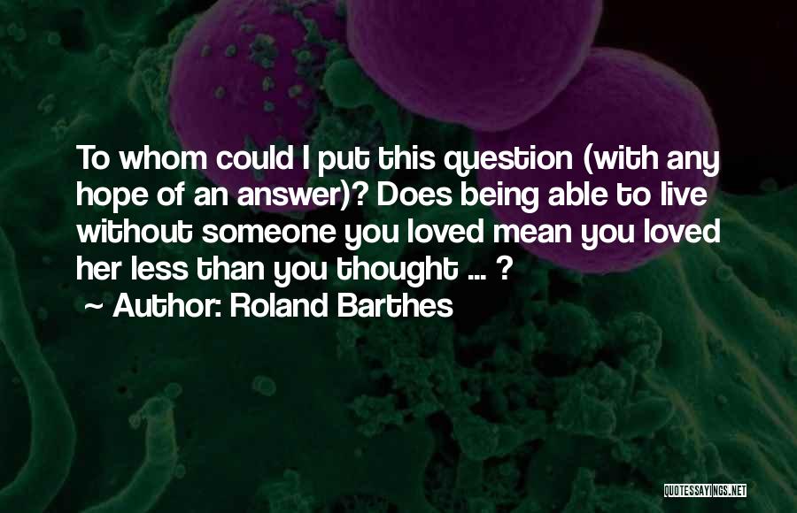 Roland Barthes Quotes: To Whom Could I Put This Question (with Any Hope Of An Answer)? Does Being Able To Live Without Someone