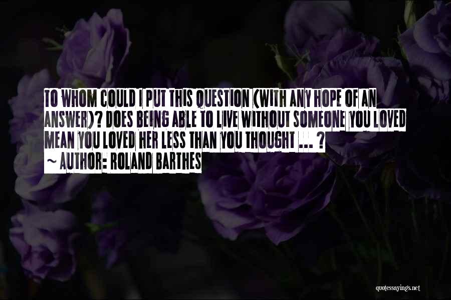 Roland Barthes Quotes: To Whom Could I Put This Question (with Any Hope Of An Answer)? Does Being Able To Live Without Someone