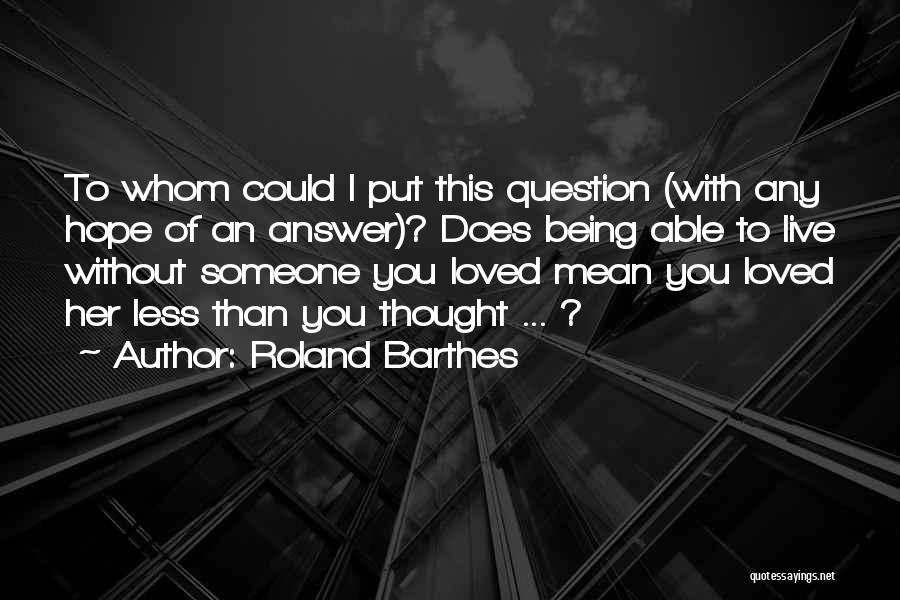 Roland Barthes Quotes: To Whom Could I Put This Question (with Any Hope Of An Answer)? Does Being Able To Live Without Someone