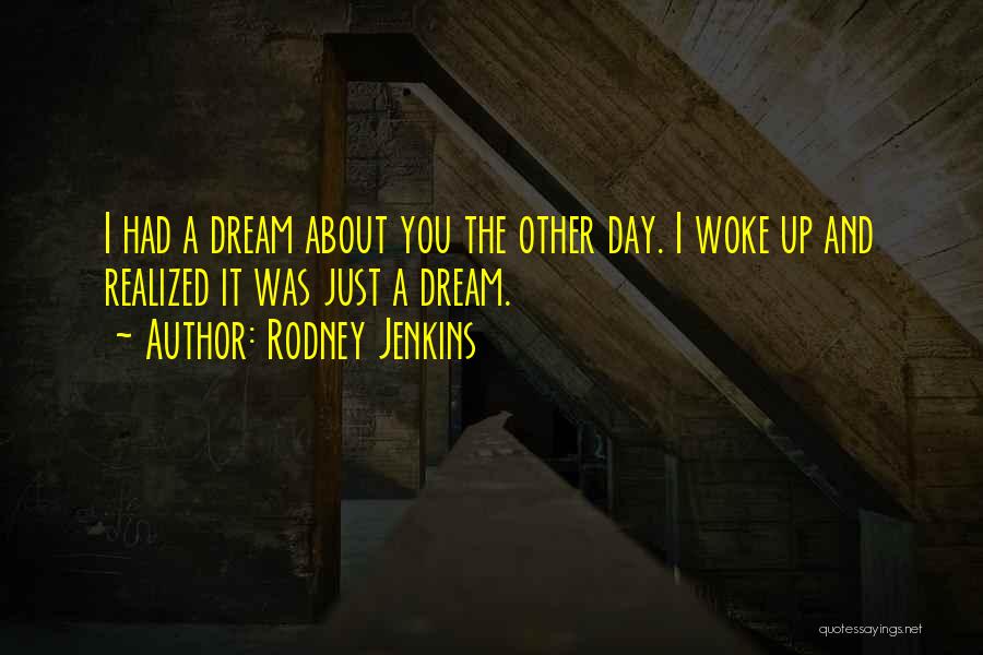 Rodney Jenkins Quotes: I Had A Dream About You The Other Day. I Woke Up And Realized It Was Just A Dream.