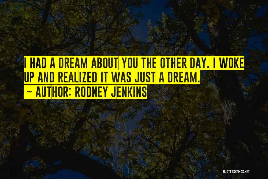 Rodney Jenkins Quotes: I Had A Dream About You The Other Day. I Woke Up And Realized It Was Just A Dream.