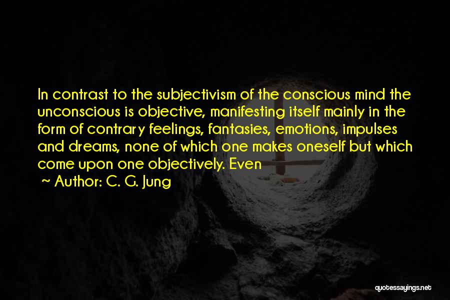C. G. Jung Quotes: In Contrast To The Subjectivism Of The Conscious Mind The Unconscious Is Objective, Manifesting Itself Mainly In The Form Of