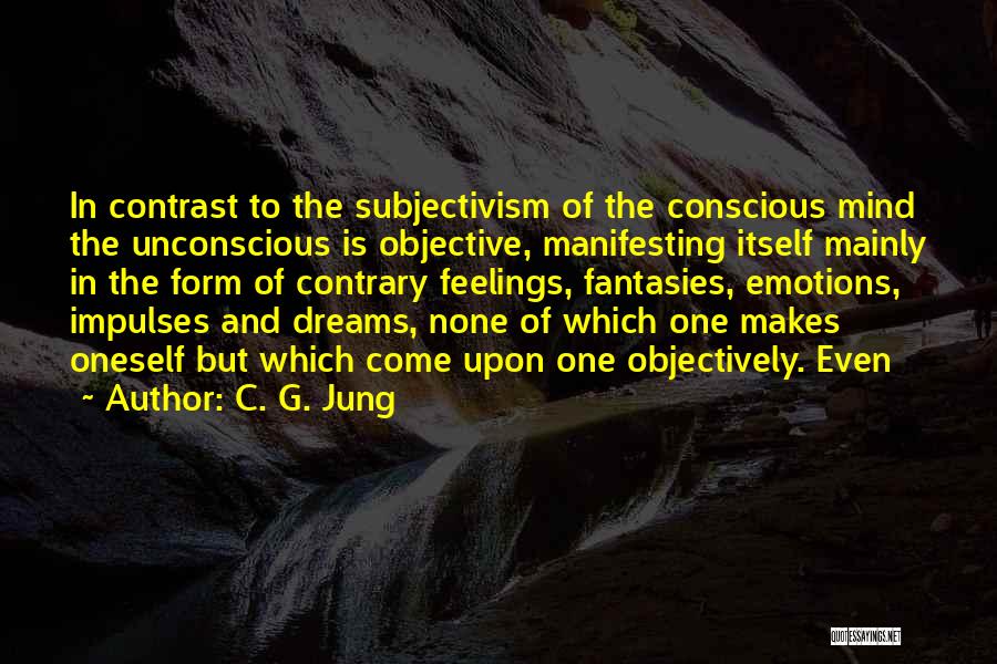 C. G. Jung Quotes: In Contrast To The Subjectivism Of The Conscious Mind The Unconscious Is Objective, Manifesting Itself Mainly In The Form Of