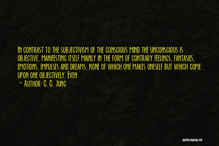 C. G. Jung Quotes: In Contrast To The Subjectivism Of The Conscious Mind The Unconscious Is Objective, Manifesting Itself Mainly In The Form Of