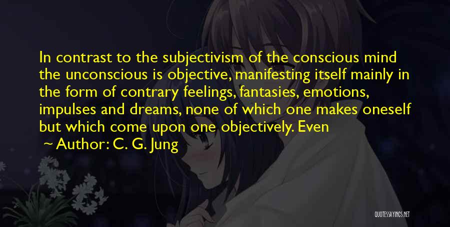 C. G. Jung Quotes: In Contrast To The Subjectivism Of The Conscious Mind The Unconscious Is Objective, Manifesting Itself Mainly In The Form Of