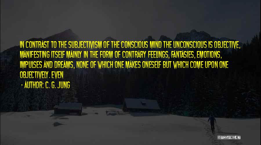 C. G. Jung Quotes: In Contrast To The Subjectivism Of The Conscious Mind The Unconscious Is Objective, Manifesting Itself Mainly In The Form Of