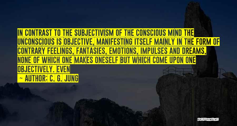 C. G. Jung Quotes: In Contrast To The Subjectivism Of The Conscious Mind The Unconscious Is Objective, Manifesting Itself Mainly In The Form Of