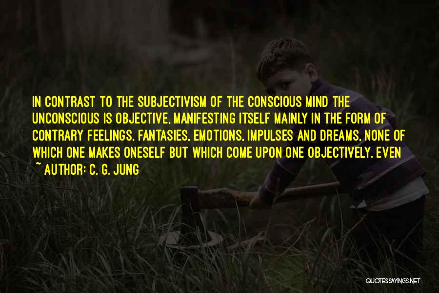 C. G. Jung Quotes: In Contrast To The Subjectivism Of The Conscious Mind The Unconscious Is Objective, Manifesting Itself Mainly In The Form Of