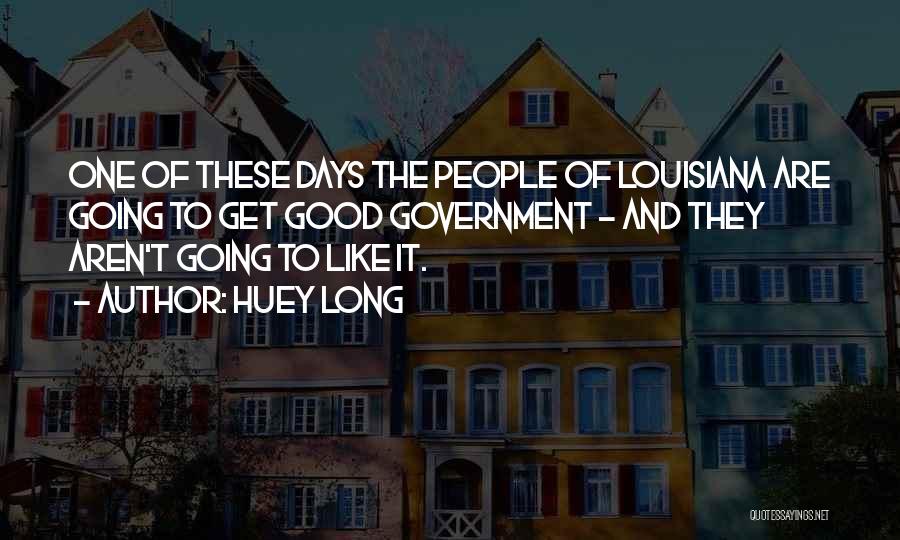 Huey Long Quotes: One Of These Days The People Of Louisiana Are Going To Get Good Government - And They Aren't Going To