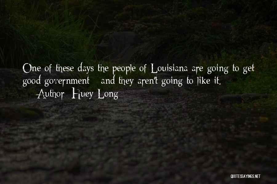 Huey Long Quotes: One Of These Days The People Of Louisiana Are Going To Get Good Government - And They Aren't Going To