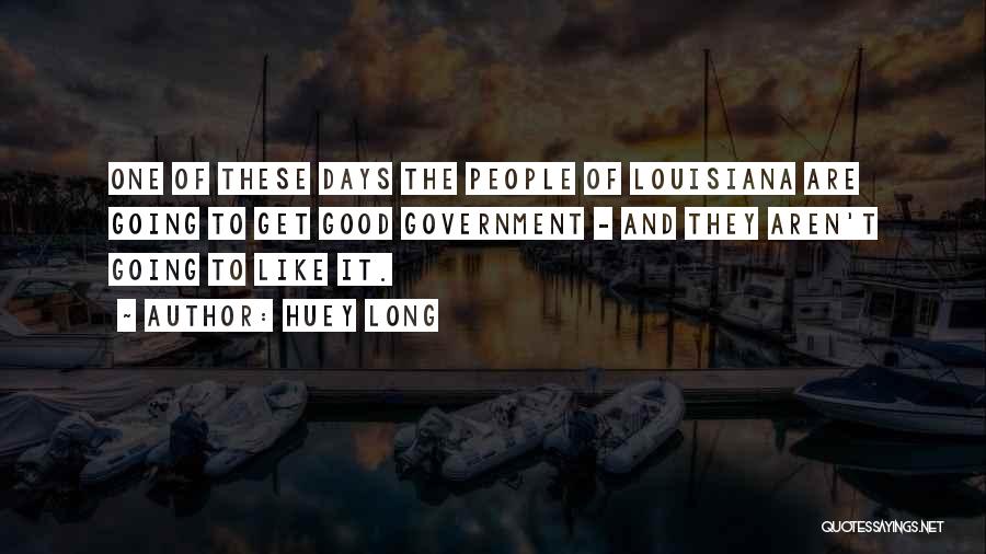 Huey Long Quotes: One Of These Days The People Of Louisiana Are Going To Get Good Government - And They Aren't Going To