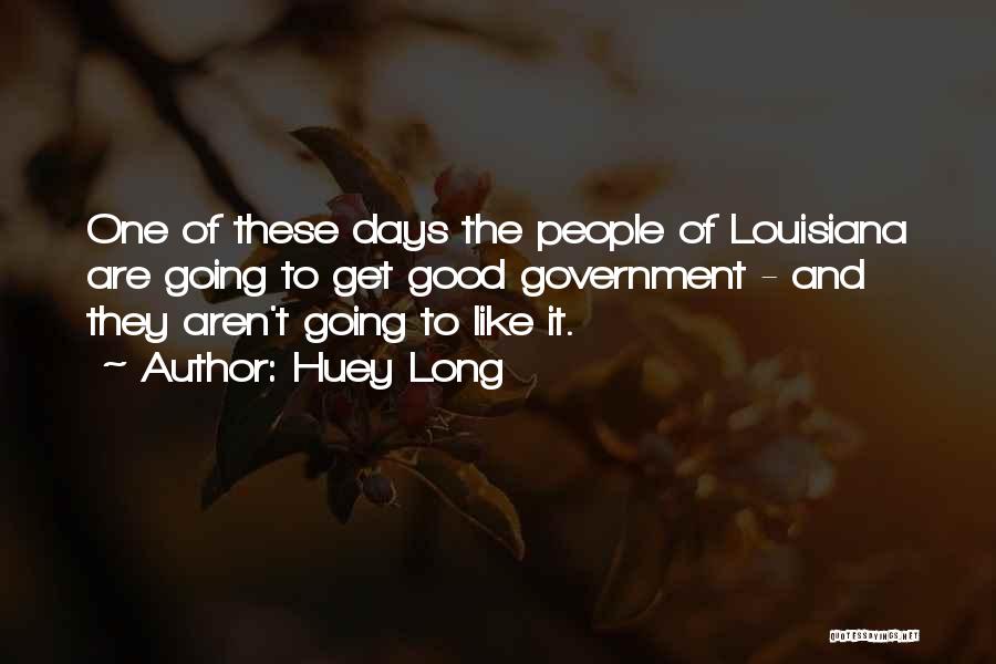Huey Long Quotes: One Of These Days The People Of Louisiana Are Going To Get Good Government - And They Aren't Going To
