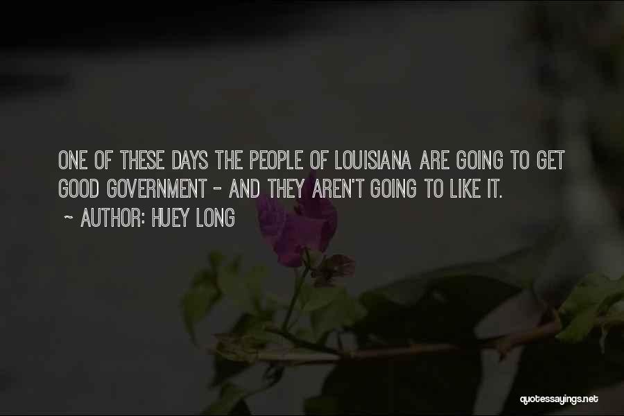 Huey Long Quotes: One Of These Days The People Of Louisiana Are Going To Get Good Government - And They Aren't Going To