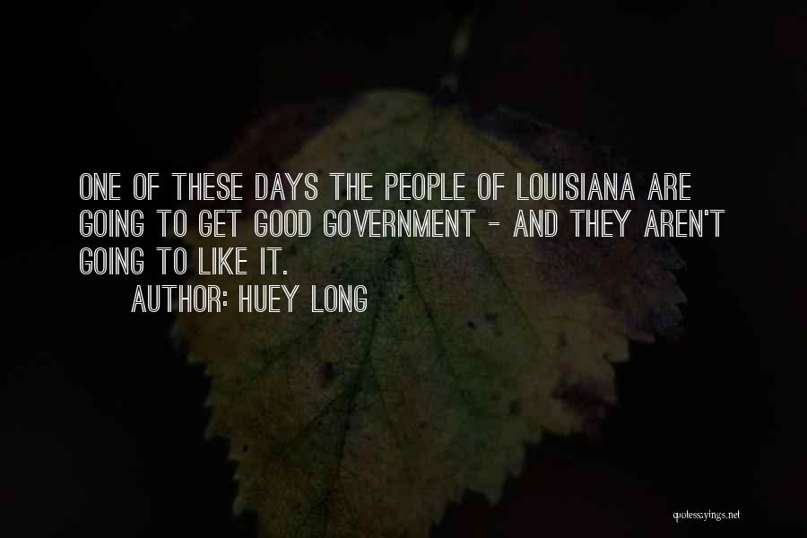 Huey Long Quotes: One Of These Days The People Of Louisiana Are Going To Get Good Government - And They Aren't Going To